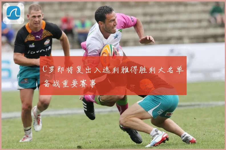 C罗即将复出入选利雅得胜利大名单备战重要赛事