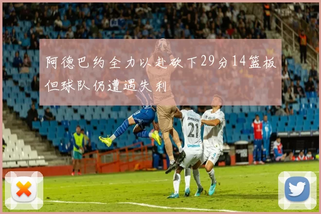 阿德巴约全力以赴砍下29分14篮板但球队仍遭遇失利