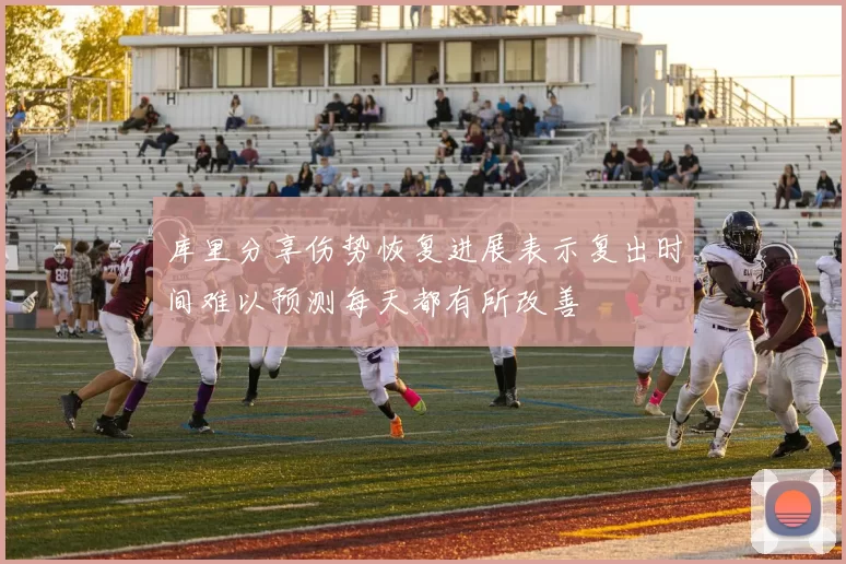 库里分享伤势恢复进展表示复出时间难以预测每天都有所改善