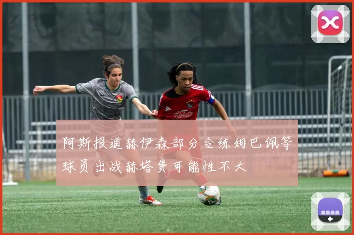 阿斯报道赫伊森部分合练姆巴佩等球员出战赫塔费可能性不大