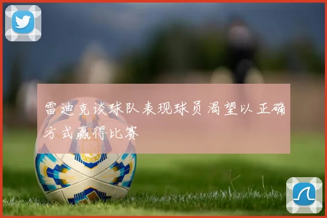 雷迪克谈球队表现球员渴望以正确方式赢得比赛