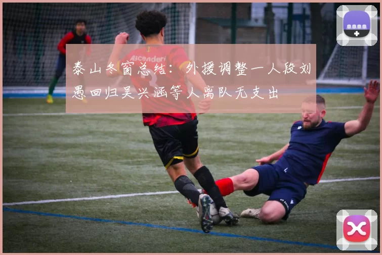 泰山冬窗总结：外援调整一人段刘愚回归吴兴涵等人离队无支出