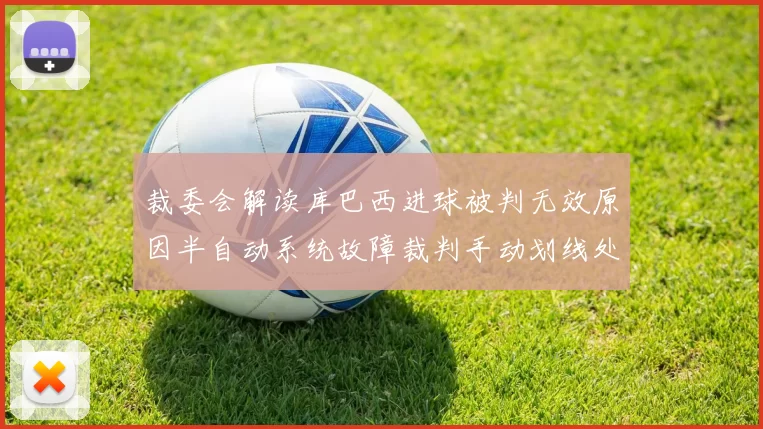 裁委会解读库巴西进球被判无效原因半自动系统故障裁判手动划线处理
