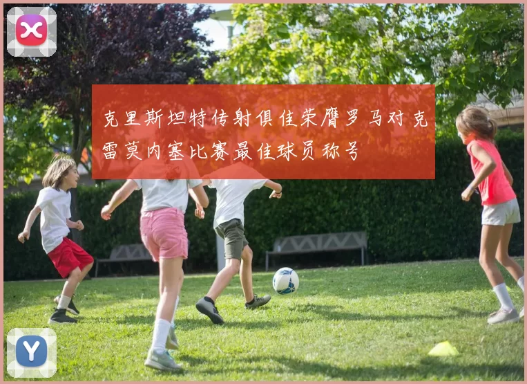 克里斯坦特传射俱佳荣膺罗马对克雷莫内塞比赛最佳球员称号