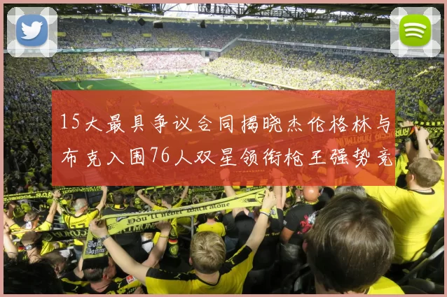 15大最具争议合同揭晓杰伦格林与布克入围76人双星领衔枪王强势竞争