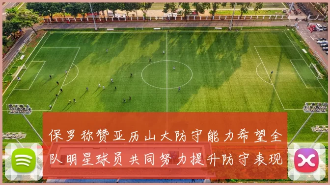 保罗称赞亚历山大防守能力希望全队明星球员共同努力提升防守表现
