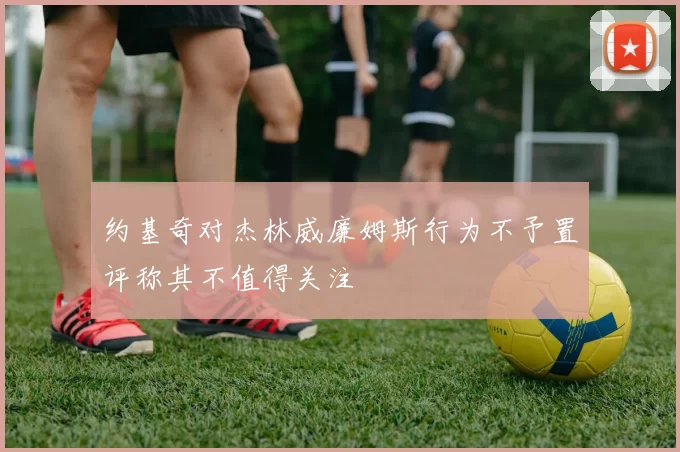 约基奇对杰林威廉姆斯行为不予置评称其不值得关注