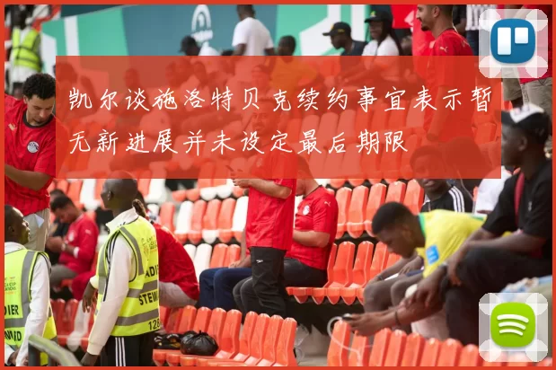 凯尔谈施洛特贝克续约事宜表示暂无新进展并未设定最后期限
