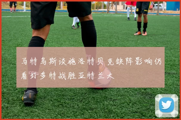 马特乌斯谈施洛特贝克缺阵影响仍看好多特战胜亚特兰大