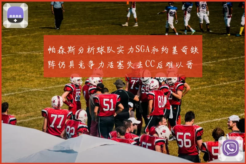 帕森斯分析球队实力SGA和约基奇缺阵仍具竞争力活塞失去CC后难以晋级附加赛