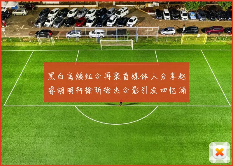 黑白高矮组合再聚首媒体人分享赵睿胡明轩徐昕徐杰合影引发回忆涌现