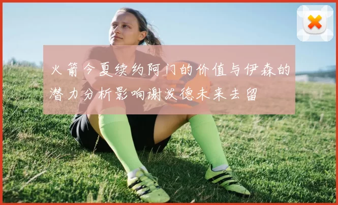 火箭今夏续约阿门的价值与伊森的潜力分析影响谢泼德未来去留