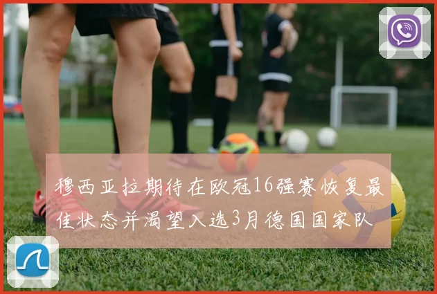 穆西亚拉期待在欧冠16强赛恢复最佳状态并渴望入选3月德国国家队