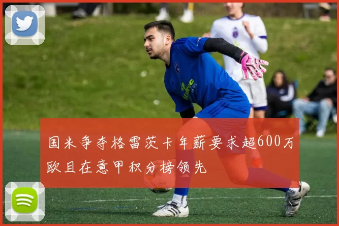 国米争夺格雷茨卡年薪要求超600万欧且在意甲积分榜领先