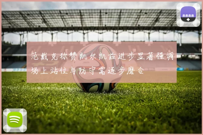 范戴克称赞凯尔凯兹进步显著强调场上站位与防守需逐步磨合