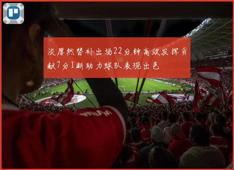 淡厚然替补出场22分钟高效发挥贡献7分1断助力球队表现出色