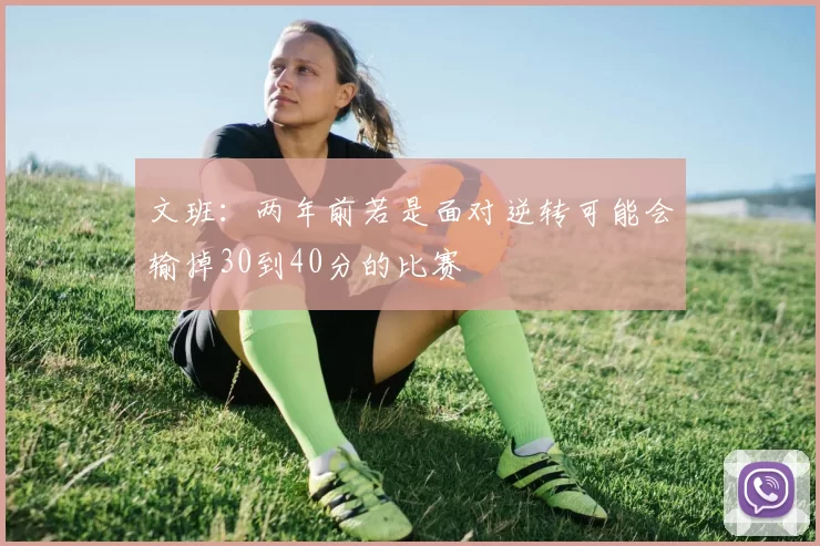 文班：两年前若是面对逆转可能会输掉30到40分的比赛