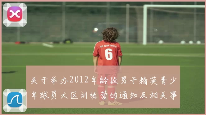 关于举办2012年龄段男子精英青少年球员大区训练营的通知及相关事项说明