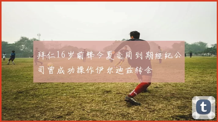 拜仁16岁前锋今夏合同到期经纪公司曾成功操作伊尔迪兹转会