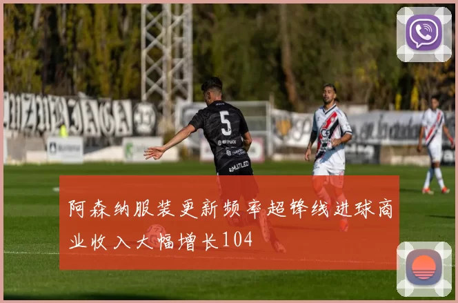 阿森纳服装更新频率超锋线进球商业收入大幅增长104