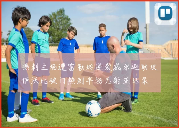 热刺主场遭富勒姆逆袭威尔逊助攻伊沃比破门热刺半场无射正记录