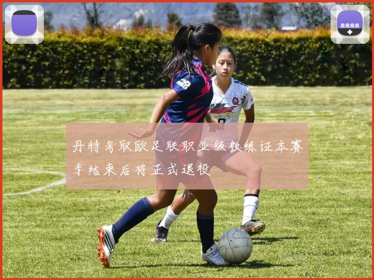 丹特考取欧足联职业级教练证本赛季结束后将正式退役