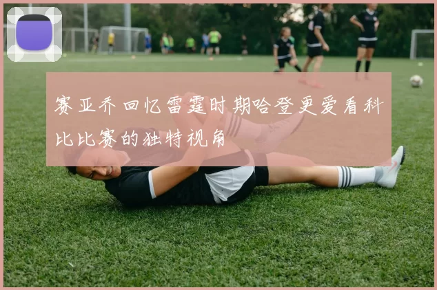 赛亚乔回忆雷霆时期哈登更爱看科比比赛的独特视角