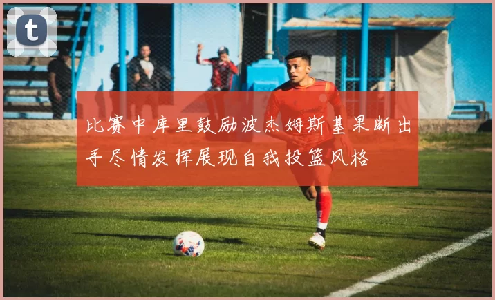 比赛中库里鼓励波杰姆斯基果断出手尽情发挥展现自我投篮风格