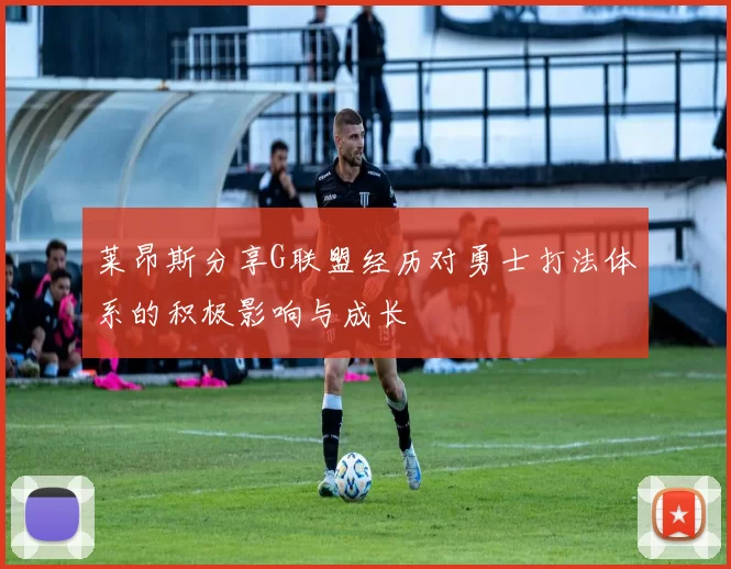 莱昂斯分享G联盟经历对勇士打法体系的积极影响与成长
