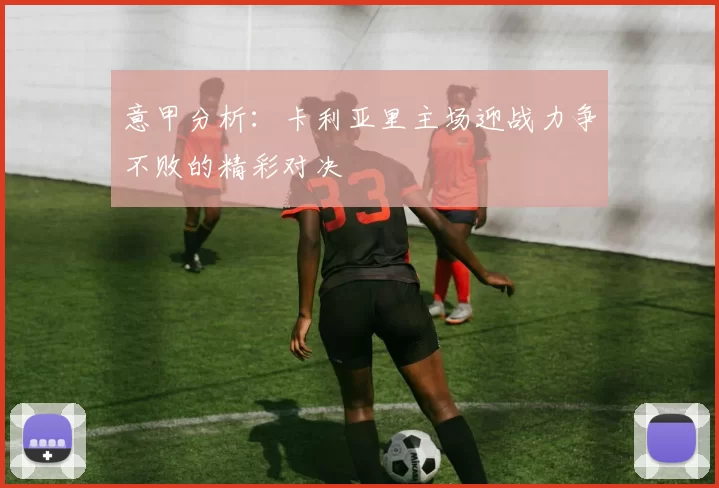 意甲分析：卡利亚里主场迎战力争不败的精彩对决