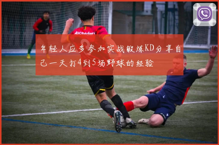 年轻人应多参加实战锻炼KD分享自己一天打4到5场野球的经验