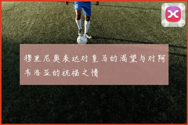 穆里尼奥表达对皇马的渴望与对阿韦洛亚的祝福之情