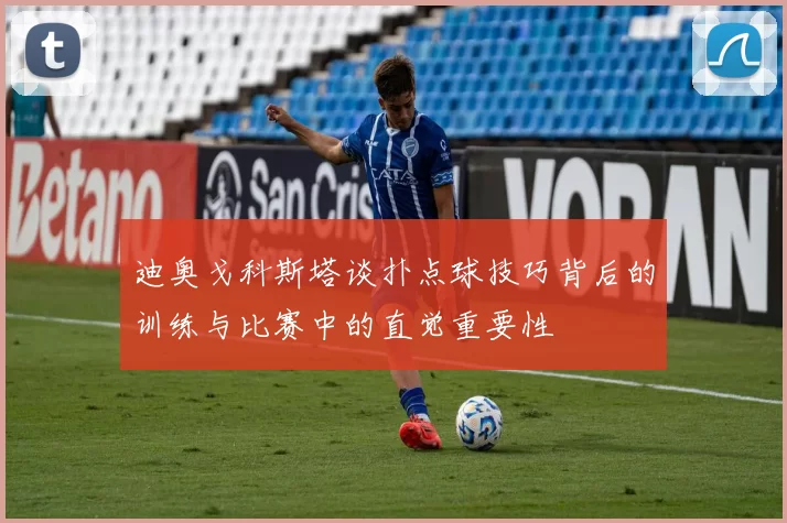 迪奥戈科斯塔谈扑点球技巧背后的训练与比赛中的直觉重要性