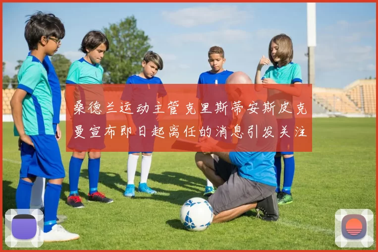 桑德兰运动主管克里斯蒂安斯皮克曼宣布即日起离任的消息引发关注